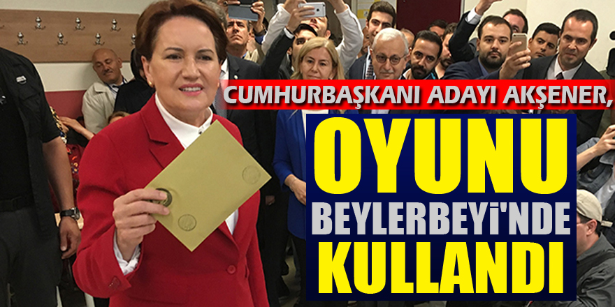 Cumhurbaşkanı adayı Akşener, oyunu Beylerbeyi'nde kullandı