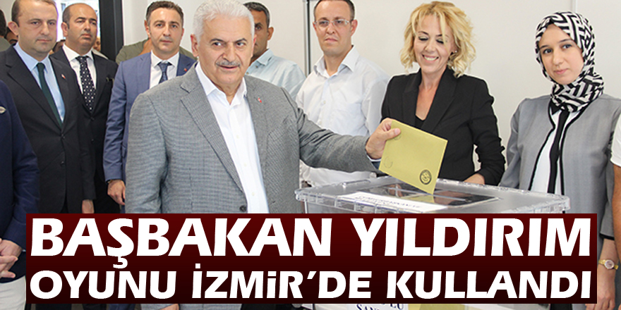 Başbakan Yıldırım oyunu İzmir’de kullandı