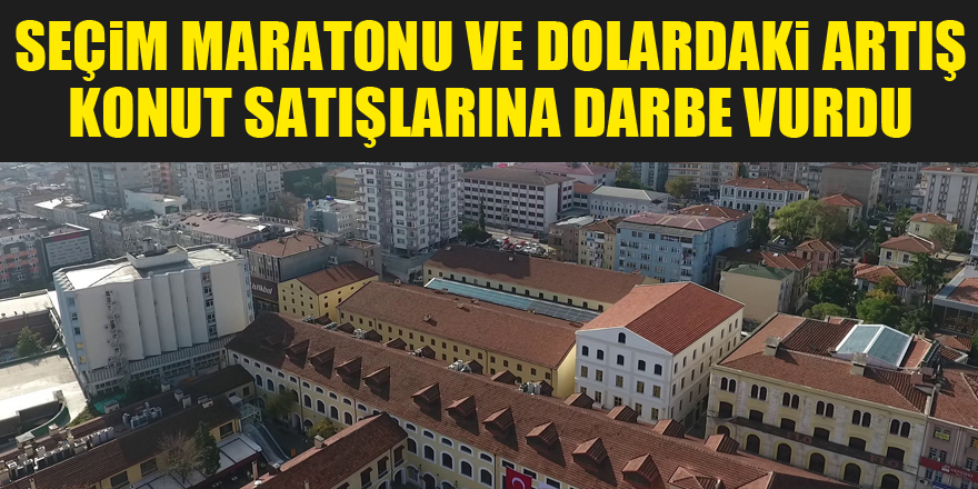 Seçim maratonu ve dolardaki artış konut satışlarına darbe vurdu 