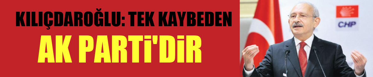 Kılıçdaroğlu: “Tek Kaybeden AK Parti'dir”