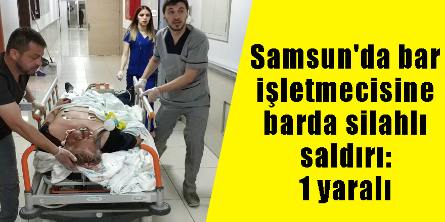 Samsun'da bar işletmecisine barda silahlı saldırı: 1 yaralı 