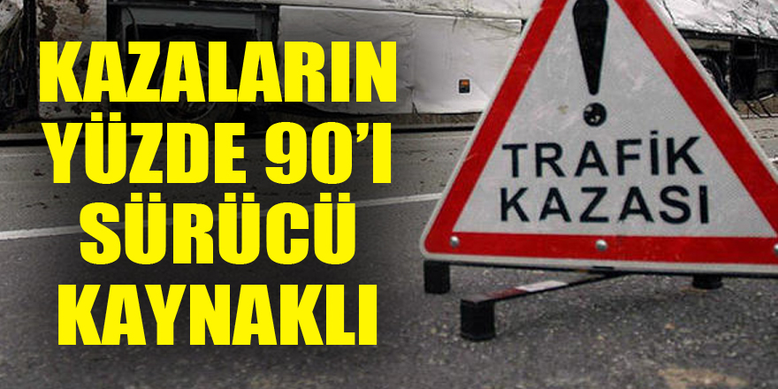 KAZALARIN YÜZDE 90’I SÜRÜCÜ KAYNAKLI