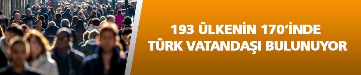 193 ülkenin 170’inde Türk vatandaşı bulunuyor