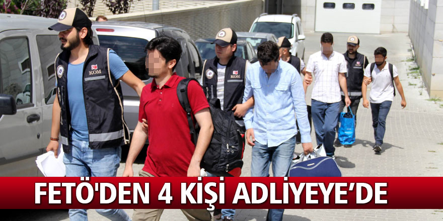 FETÖ'den 4 kişi adliyeye sevk edildi