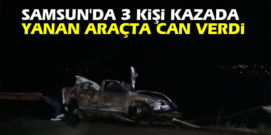 Samsun'da 3 kişi kazada yanan araçta can verdi