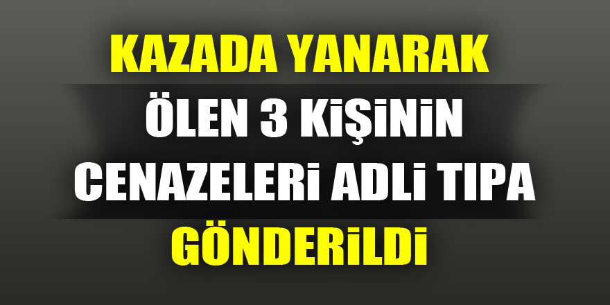 Kazada yanarak ölen 3 kişinin cenazeleri adli tıpa gönderildi 