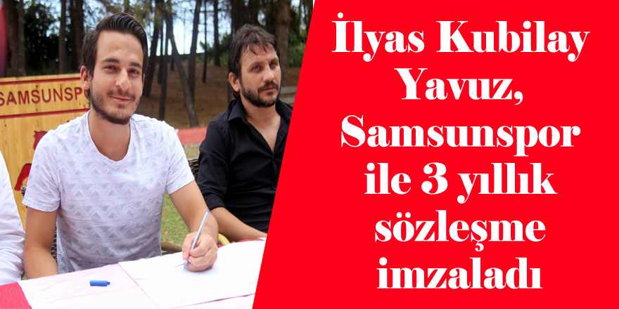 İlyas Kubilay Yavuz, Samsunspor ile 3 yıllık sözleşme imzaladı 