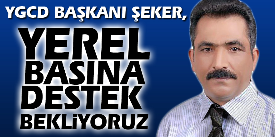 YGCD Başkanı Şeker, "Yerel basına destek bekliyoruz"