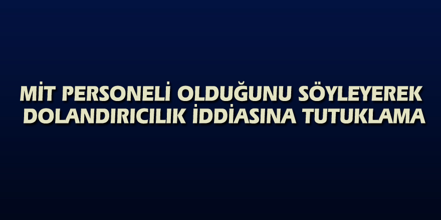 MİT personeli olduğunu söyleyerek dolandırıcılık iddiasına tutuklama