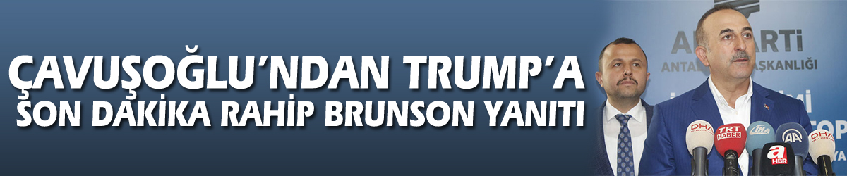 Çavuşoğlu’ndan Trump’a son dakika Rahip Brunson yanıtı