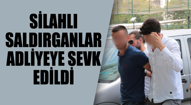 Silahlı saldırganlar adliyeye sevk edildi 