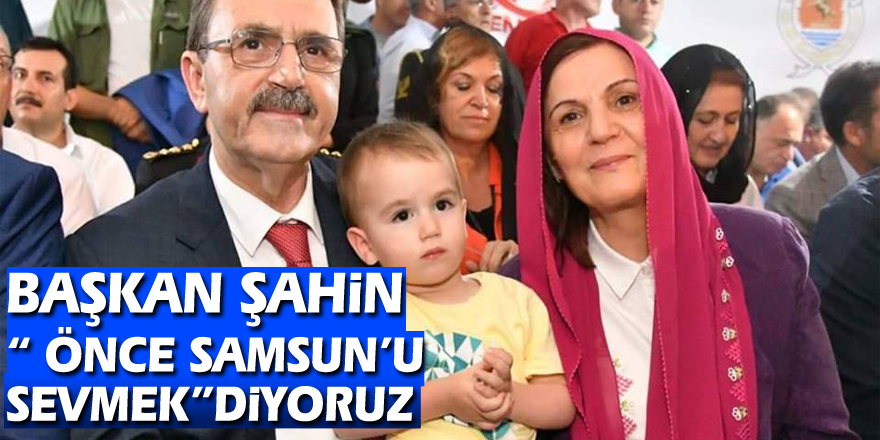 BAŞKAN ŞAHİN“ ÖNCE SAMSUN’U SEVMEK”DİYORUZ