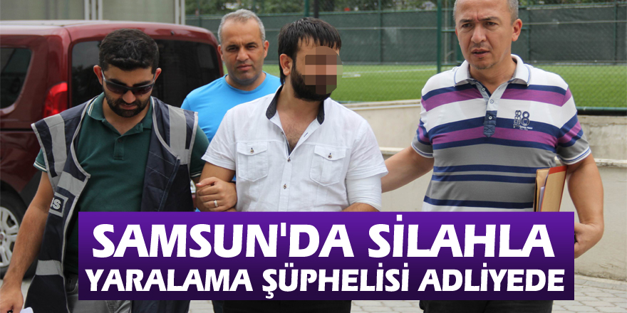 Samsun'da silahla yaralama şüphelisi adliyede