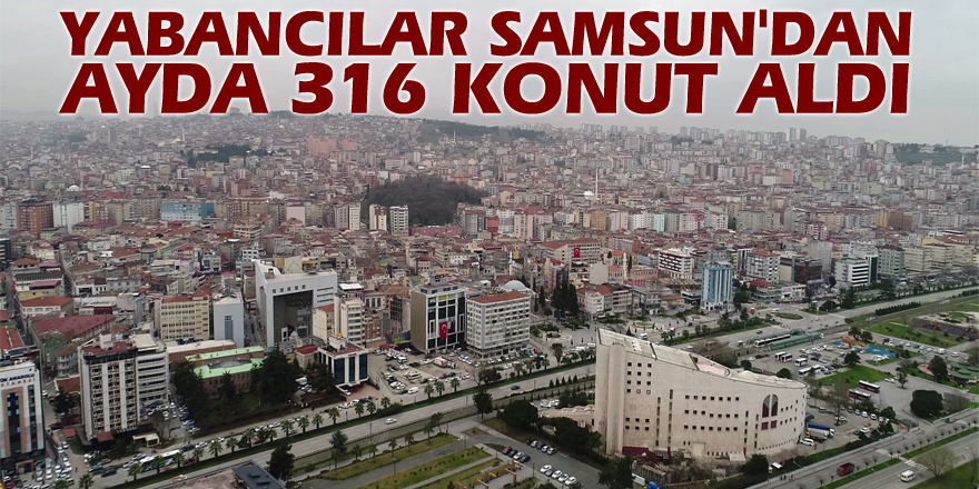 Yabancılar Samsun'dan 7 ayda 316 konut aldı