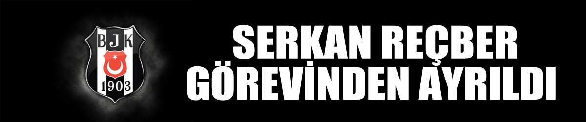 Beşiktaş'ta Serkan Reçber görevinden ayrıldı