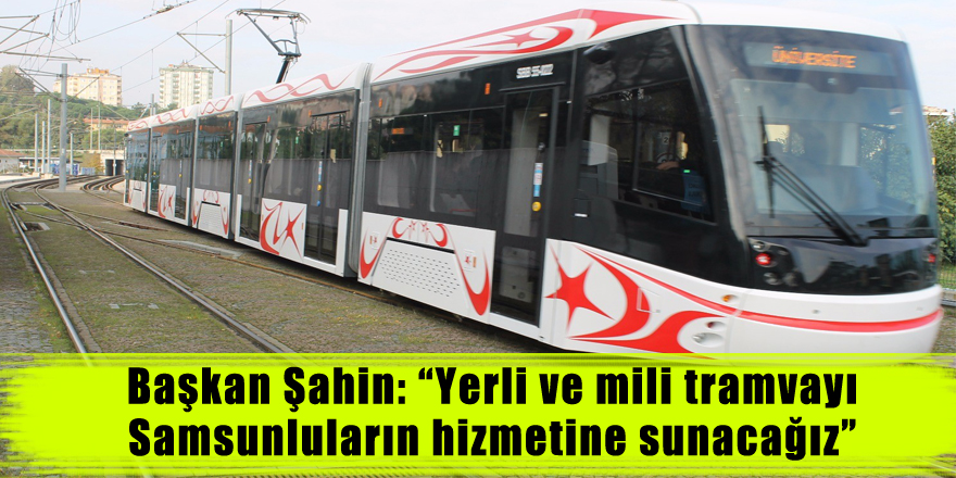 Başkan Şahin: “Yerli ve mili tramvayı Samsunluların hizmetine sunacağız” 