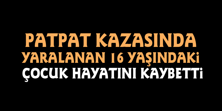 Patpat kazasında yaralanan 16 yaşındaki çocuk hayatını kaybetti