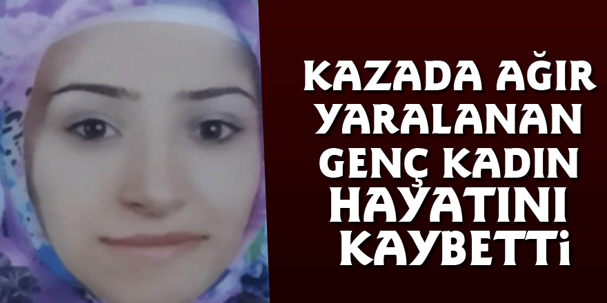 Kazada ağır yaralanan genç kadın hayatını kaybetti