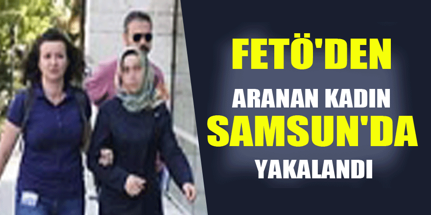 Ankara polisinin FETÖ'den aradığı kadın Samsun'da yakalandı 