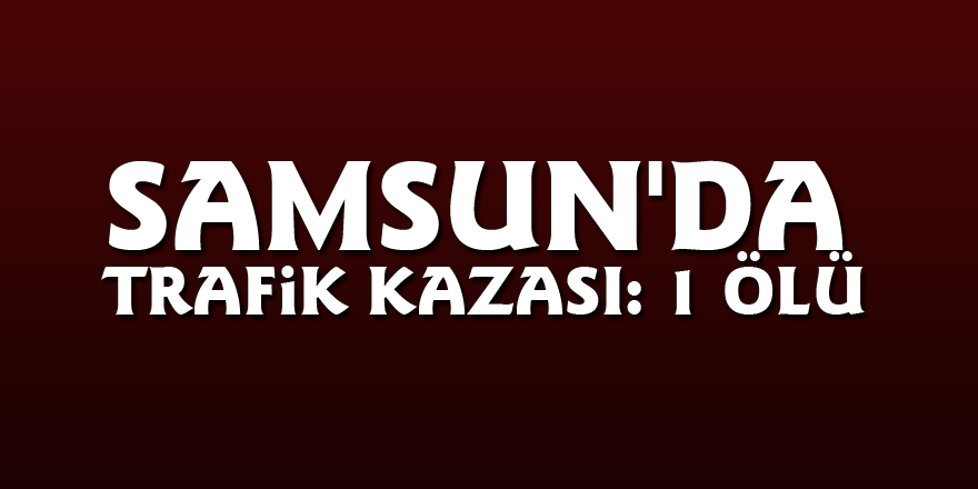 Samsun'da trafik kazası: 1 ölü