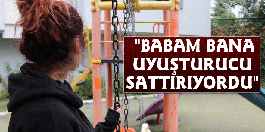 "Babam bana uyuşturucu sattırıyordu"