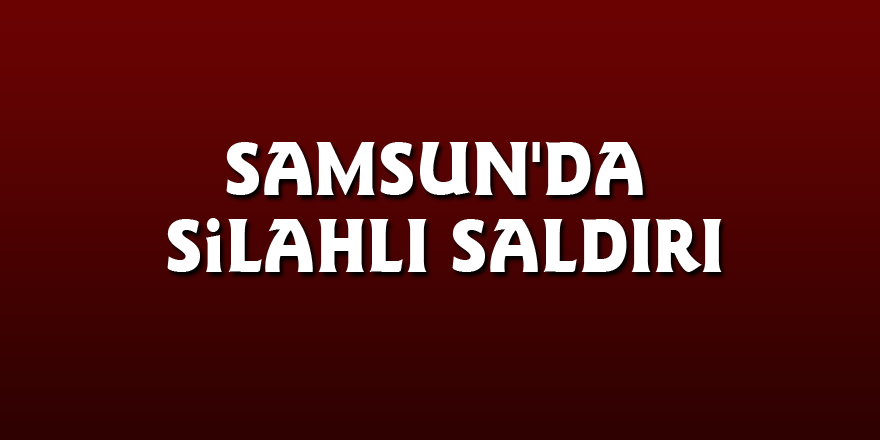 Samsun'da silahlı saldırı: 1 yaralı