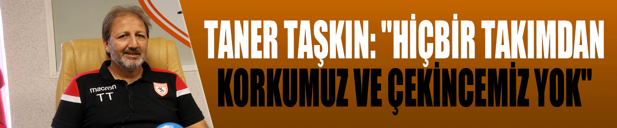 Taner Taşkın: "Hiçbir takımdan korkumuz ve çekincemiz yok" 