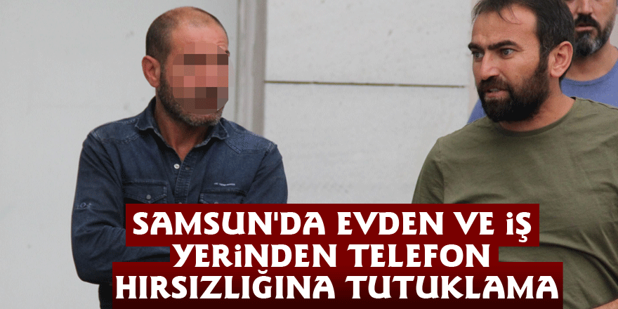 Samsun'da evden ve iş yerinden telefon hırsızlığına tutuklama