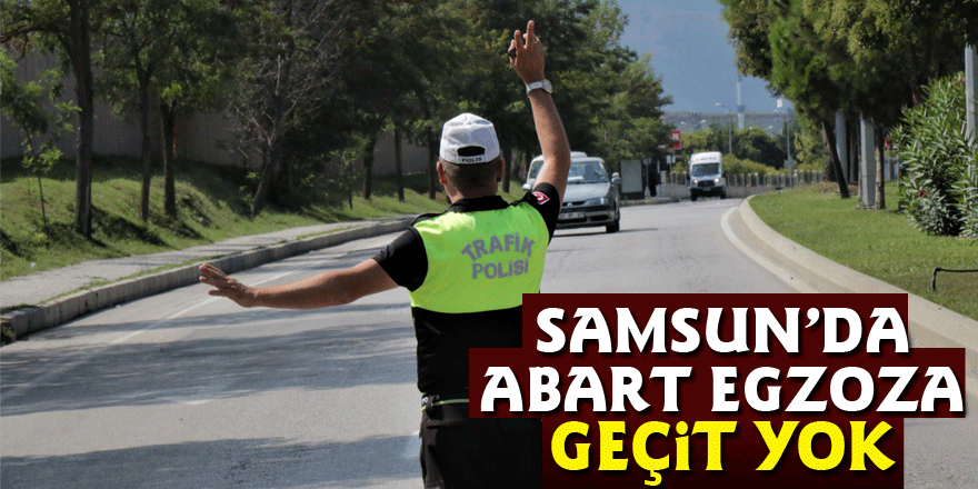 Samsun’da abart egzoza geçit yok