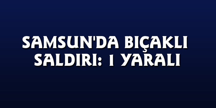 Samsun'da bıçaklı saldırı: 1 yaralı