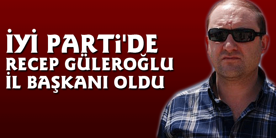 İYİ Parti'de Recep Güleroğlu İl Başkanı oldu