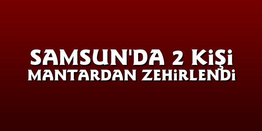 Samsun'da 2 kişi mantardan zehirlendi