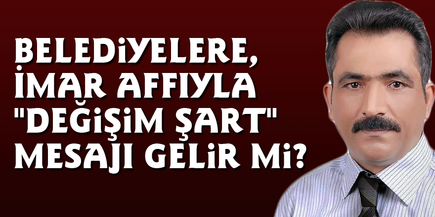 Belediyelere, İmar affıyla  "Değişim şart" mesajı gelir mi?