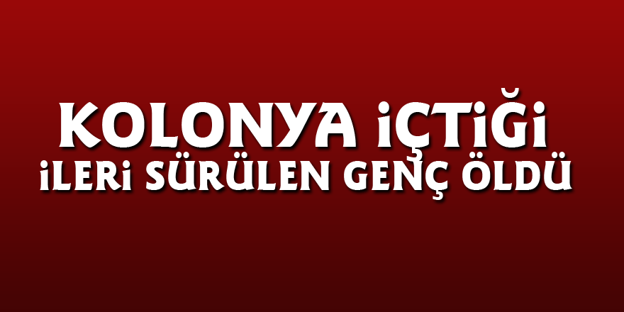 Kolonya içtiği ileri sürülen genç öldü