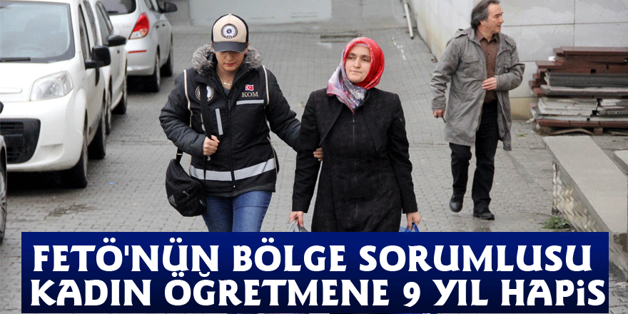 FETÖ'nün bölge sorumlusu kadın öğretmene 9 yıl hapis