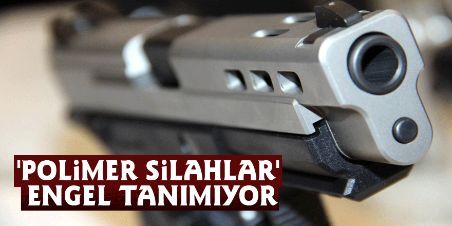 'Polimer silahlar' engel tanımıyor