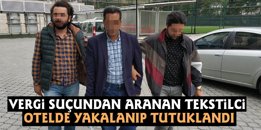 Vergi suçundan aranan tekstilci otelde yakalanıp tutuklandı