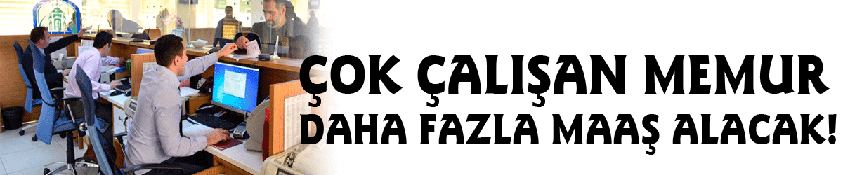 Çok Çalışan Memur Daha Fazla Maaş Alacak!