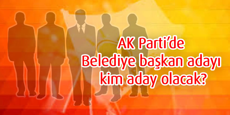 AK Parti’de Belediye başkan adayı kim aday olacak?