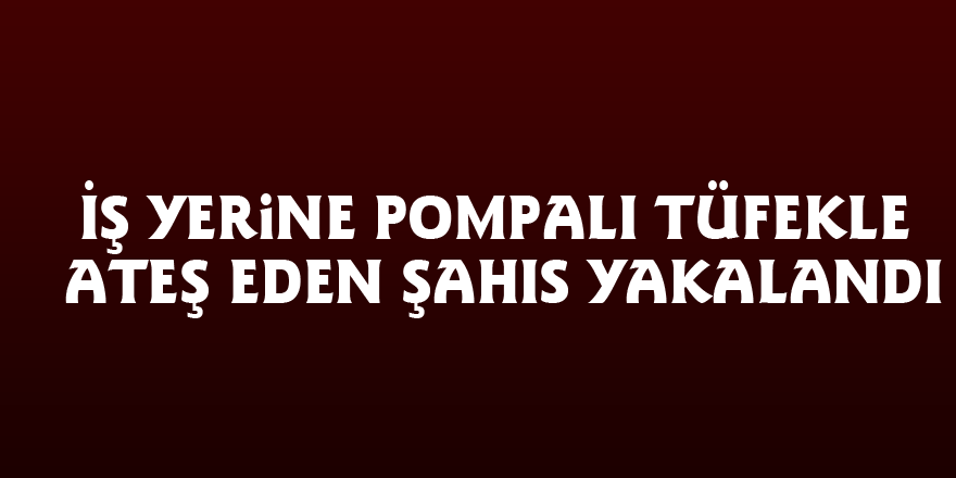 İş yerine pompalı tüfekle ateş eden şahıs yakalandı