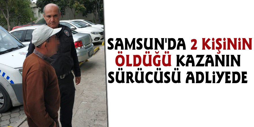 Samsun'da 2 kişinin öldüğü kazanın sürücüsü adliyede