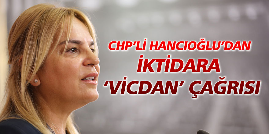 CHP’li Hancıoğlu’dan iktidara ‘vicdan’ çağrısı