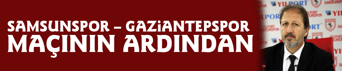 Samsunspor – Gaziantepspor maçının ardından