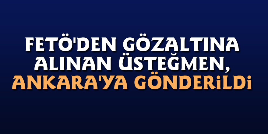 FETÖ'den gözaltına alınan üsteğmen, Ankara'ya gönderildi
