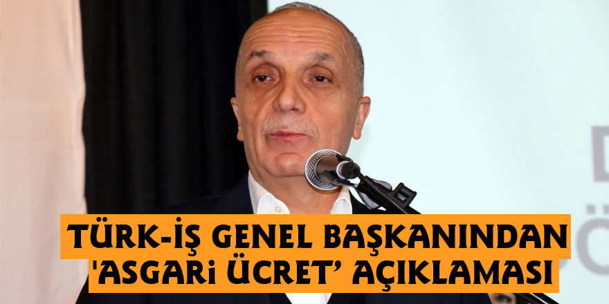 Türk-İş Genel Başkanından 'asgari ücret’ açıklaması