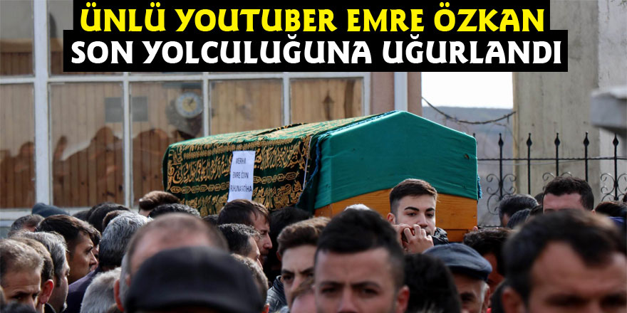 Ünlü Youtuber Emre Özkan son yolculuğuna uğurlandı