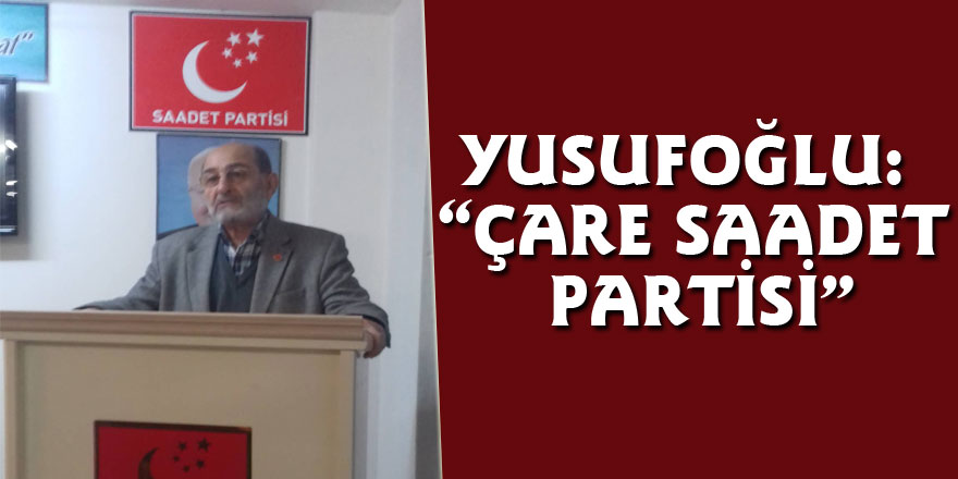 YUSUFOĞLU: “ÇARE SAADET PARTİSİ”