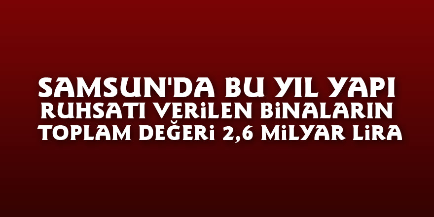 Samsun'da bu yıl yapı ruhsatı verilen binaların toplam değeri 2,6 milyar lira