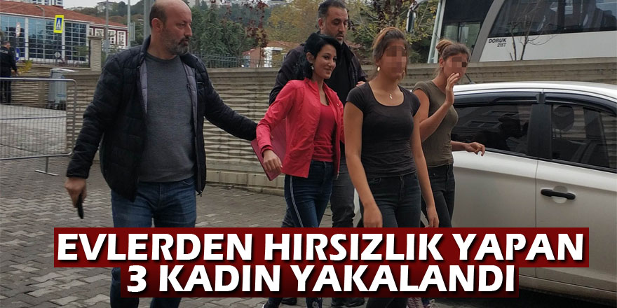 Evlerden hırsızlık yapan 3 kadın yakalandı