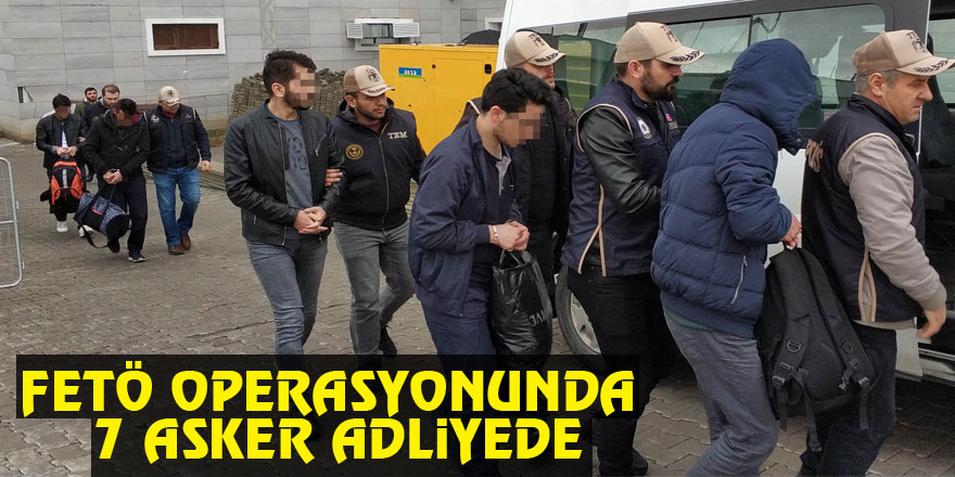 Samsun merkezli FETÖ operasyonunda 7 asker adliyeye sevk edildi